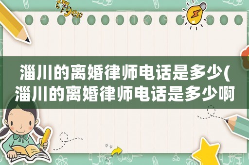 淄川的離婚律師電話是多少(淄川的離婚律師電話是多少啊)