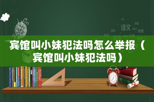 賓館叫小妹犯法嗎怎么舉報（賓館叫小妹犯法嗎）