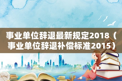 事業單位辭退最新規定2018（事業單位辭退補償標準2015）