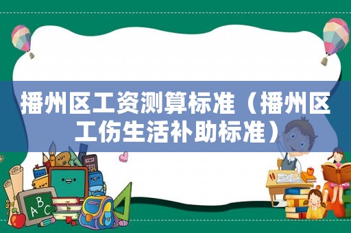 播州區(qū)工資測算標準（播州區(qū)工傷生活補助標準）