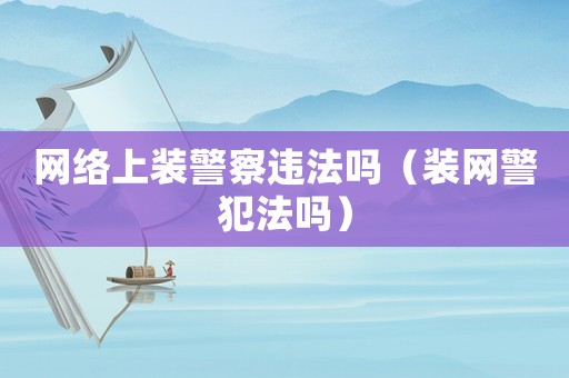網(wǎng)絡(luò)上裝警察違法嗎（裝網(wǎng)警犯法嗎）