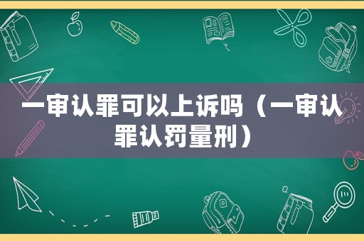 一審認罪可以上訴嗎（一審認罪認罰量刑）