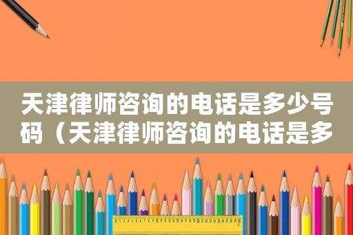 天津律師咨詢的電話是多少號碼（天津律師咨詢的電話是多少）