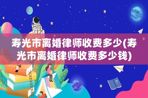 壽光市離婚律師收費多少(壽光市離婚律師收費多少錢)