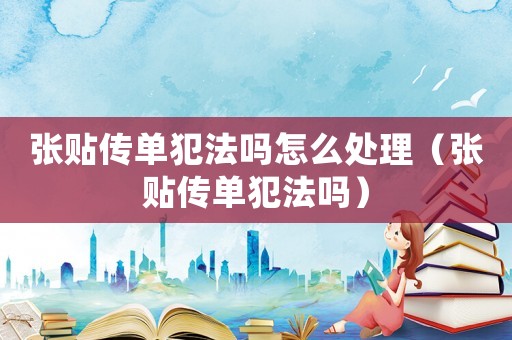 張貼傳單犯法嗎怎么處理（張貼傳單犯法嗎）
