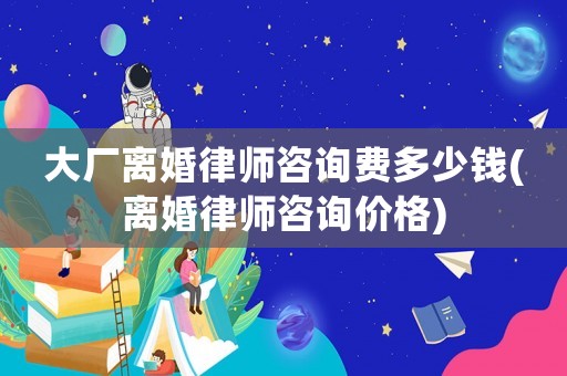 大廠離婚律師咨詢費多少錢(離婚律師咨詢價格)
