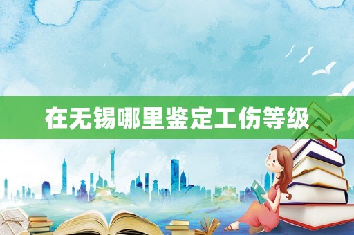 在無(wú)錫哪里鑒定工傷等級(jí)