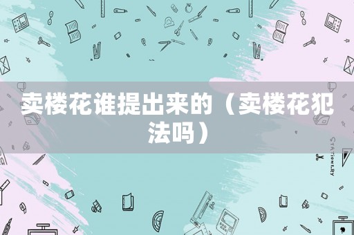 賣樓花誰提出來的（賣樓花犯法嗎）