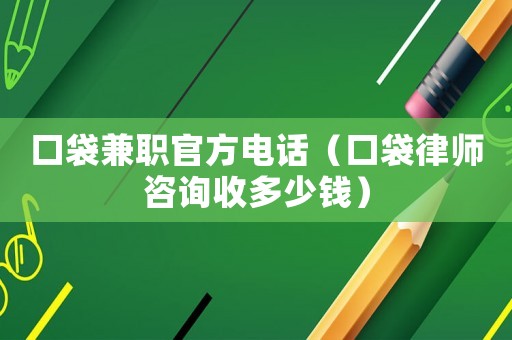口袋兼職官方電話（口袋律師咨詢收多少錢）