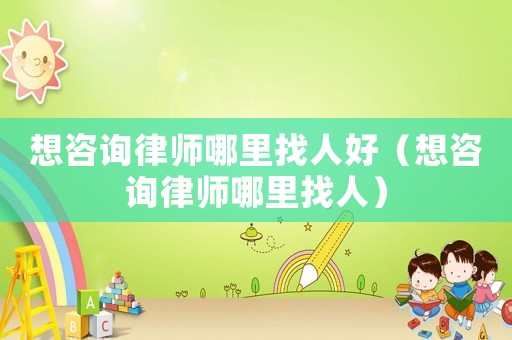 想咨詢律師哪里找人好（想咨詢律師哪里找人）