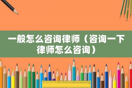 一般怎么咨詢律師（咨詢一下律師怎么咨詢）
