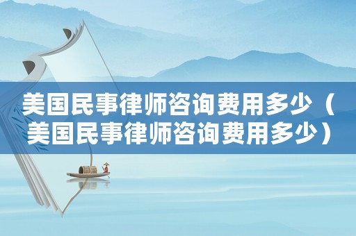 美國民事律師咨詢費用多少（美國民事律師咨詢費用多少）