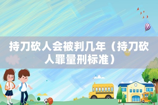 持刀砍人會被判幾年（持刀砍人罪量刑標準）
