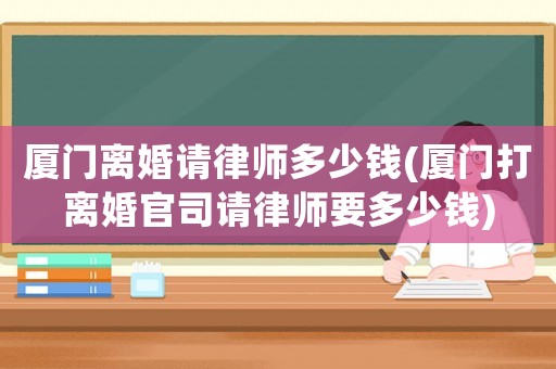 廈門離婚請律師多少錢(廈門打離婚官司請律師要多少錢)