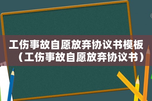 工傷事故自愿放棄協議書模板（工傷事故自愿放棄協議書）
