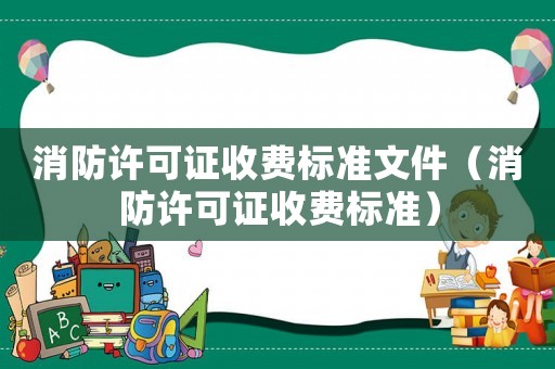 消防許可證收費(fèi)標(biāo)準(zhǔn)文件（消防許可證收費(fèi)標(biāo)準(zhǔn)）
