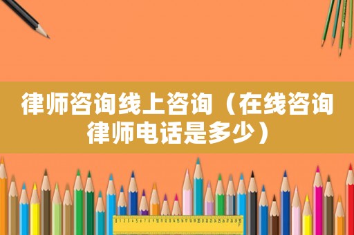 律師咨詢線上咨詢（在線咨詢律師電話是多少）