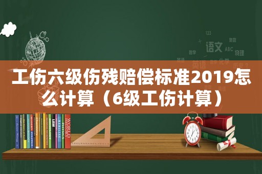 工傷六級(jí)傷殘賠償標(biāo)準(zhǔn)2019怎么計(jì)算（6級(jí)工傷計(jì)算）