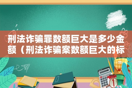 刑法詐騙罪數額巨大是多少金額（刑法詐騙案數額巨大的標準）