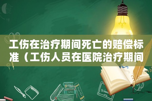 工傷在治療期間死亡的賠償標準（工傷人員在醫院治療期間死亡）