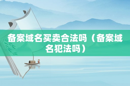 備案域名買(mǎi)賣(mài)合法嗎（備案域名犯法嗎）