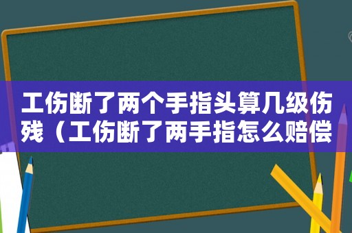 工傷斷了兩個手指頭算幾級傷殘（工傷斷了兩手指怎么賠償）