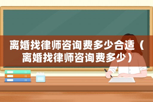 離婚找律師咨詢費多少合適（離婚找律師咨詢費多少）