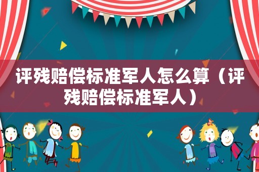 評殘賠償標準軍人怎么算（評殘賠償標準軍人）