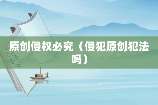 原創侵權必究（侵犯原創犯法嗎）