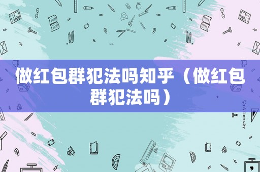 做紅包群犯法嗎知乎（做紅包群犯法嗎）