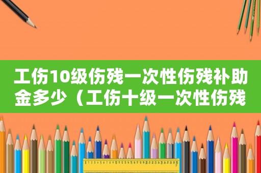工傷10級傷殘一次性傷殘補助金多少（工傷十級一次性傷殘補助金是多少錢）
