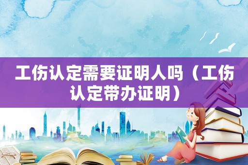 工傷認定需要證明人嗎（工傷認定帶辦證明）