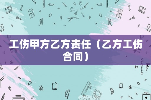 工傷甲方乙方責任（乙方工傷合同）