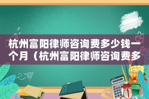 杭州富陽律師咨詢費多少錢一個月（杭州富陽律師咨詢費多少錢）