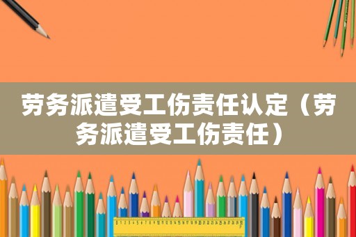 勞務派遣受工傷責任認定（勞務派遣受工傷責任）