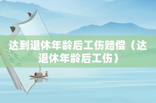 達到退休年齡后工傷賠償（達退休年齡后工傷）