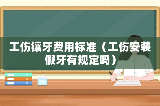 工傷鑲牙費用標準（工傷安裝假牙有規定嗎）