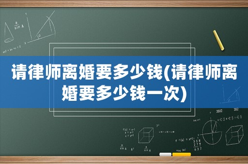 請律師離婚要多少錢(請律師離婚要多少錢一次)