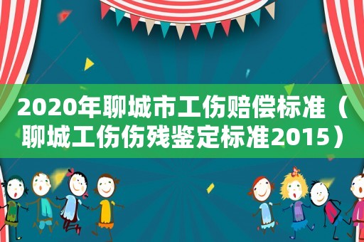 2020年聊城市工傷賠償標準（聊城工傷傷殘鑒定標準2015）