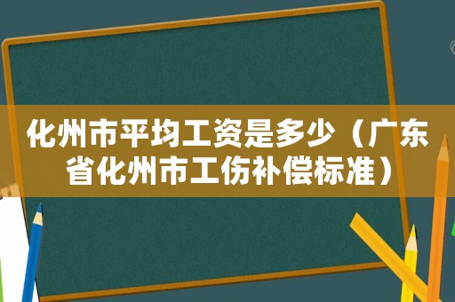 化州市平均工資是多少（廣東省化州市工傷補償標準）