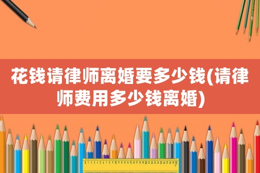 花錢請律師離婚要多少錢(請律師費用多少錢離婚)