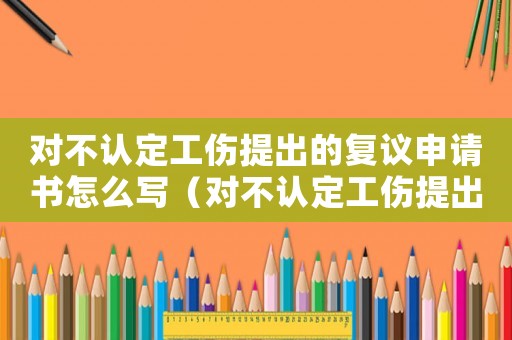 對不認定工傷提出的復議申請書怎么寫（對不認定工傷提出的復議申請書）