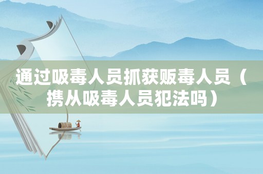 通過吸毒人員抓獲販毒人員（攜從吸毒人員犯法嗎）
