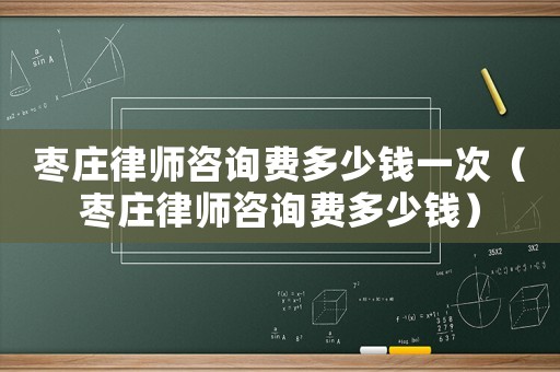 棗莊律師咨詢費多少錢一次（棗莊律師咨詢費多少錢）