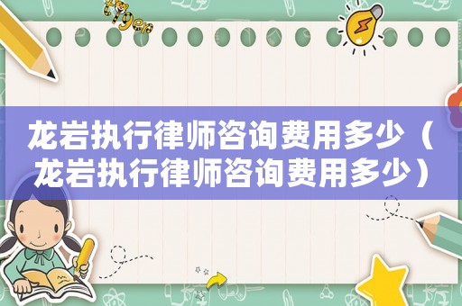 龍巖執(zhí)行律師咨詢費用多少（龍巖執(zhí)行律師咨詢費用多少）