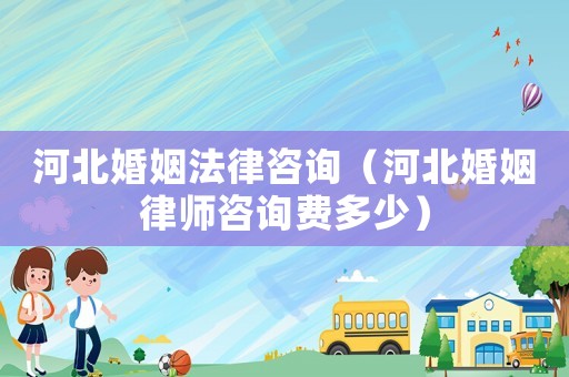 河北婚姻法律咨詢（河北婚姻律師咨詢費(fèi)多少）