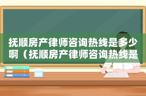 撫順房產律師咨詢熱線是多少啊（撫順房產律師咨詢熱線是多少）