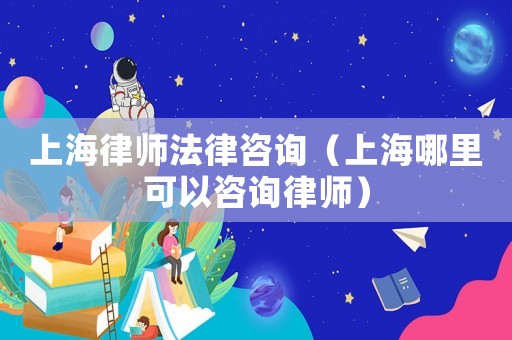 上海律師法律咨詢（上海哪里可以咨詢律師）