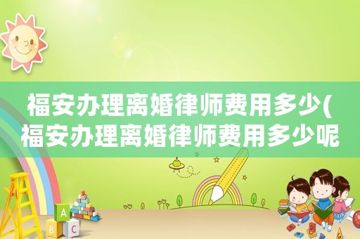 福安辦理離婚律師費用多少(福安辦理離婚律師費用多少呢)