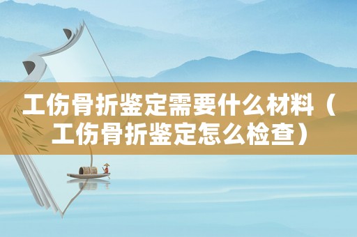 工傷骨折鑒定需要什么材料（工傷骨折鑒定怎么檢查）